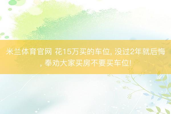 米兰体育官网 花15万买的车位， 没过2年就后悔， 奉劝大家买房不要买车位!