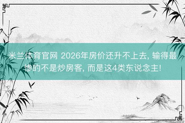 米兰体育官网 2026年房价还升不上去, 输得最惨的不是炒房客, 而是这4类东说念主!