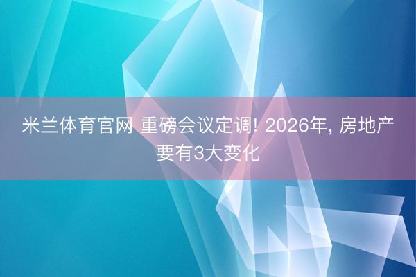 米兰体育官网 重磅会议定调! 2026年， 房地产要有3大变化