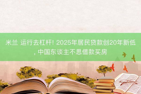 米兰 运行去杠杆! 2025年居民贷款创20年新低, 中国东谈主不思借款买房