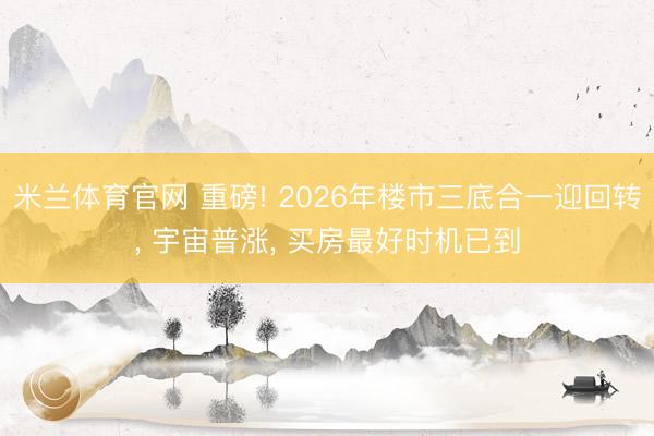 米兰体育官网 重磅! 2026年楼市三底合一迎回转, 宇宙普涨, 买房最好时机已到