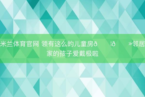 米兰体育官网 领有这么的儿童房👦🏻邻居家的孩子爱戴极啦