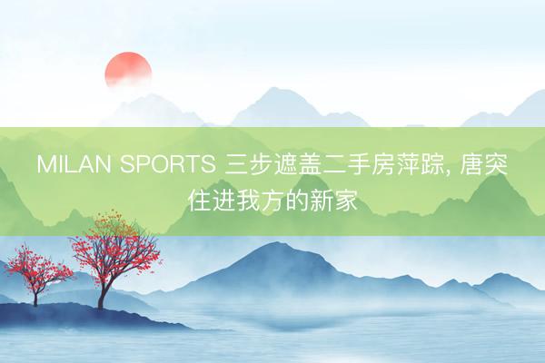 MILAN SPORTS 三步遮盖二手房萍踪， 唐突住进我方的新家