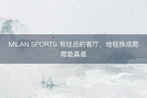 MILAN SPORTS 有娃后的客厅，地毯换成爬爬垫真香