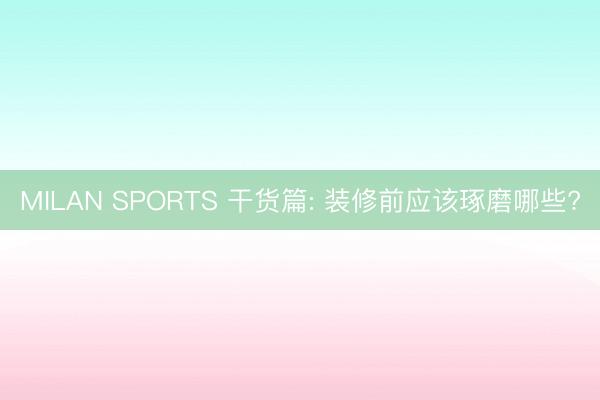 MILAN SPORTS 干货篇: 装修前应该琢磨哪些?