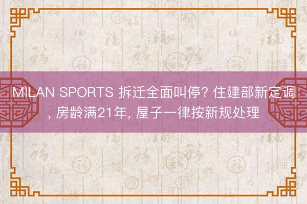 MILAN SPORTS 拆迁全面叫停? 住建部新定调， 房龄满21年， 屋子一律按新规处理