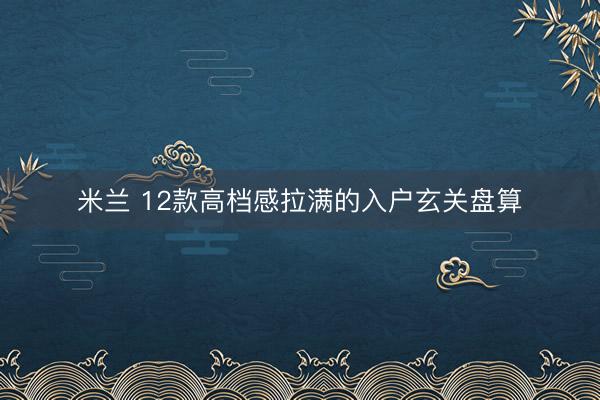 米兰 12款高档感拉满的入户玄关盘算