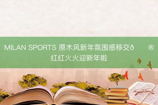 MILAN SPORTS 原木风新年氛围感移交🏮红红火火迎新年啦✨