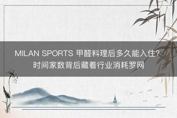 MILAN SPORTS 甲醛料理后多久能入住? 时间家数背后藏着行业消耗罗网