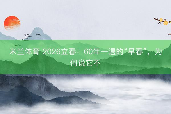 米兰体育 2026立春：60年一遇的“早春”，为何说它不