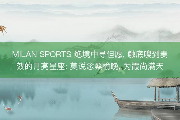 MILAN SPORTS 绝境中寻但愿， 触底嗅到奏效的月亮星座: 莫说念桑榆晚， 为霞尚满天