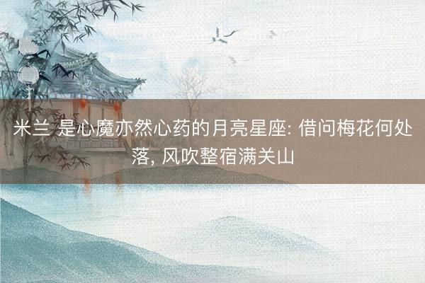 米兰 是心魔亦然心药的月亮星座: 借问梅花何处落， 风吹整宿满关山