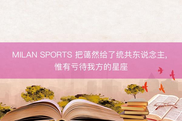 MILAN SPORTS 把蔼然给了统共东说念主， 惟有亏待我方的星座