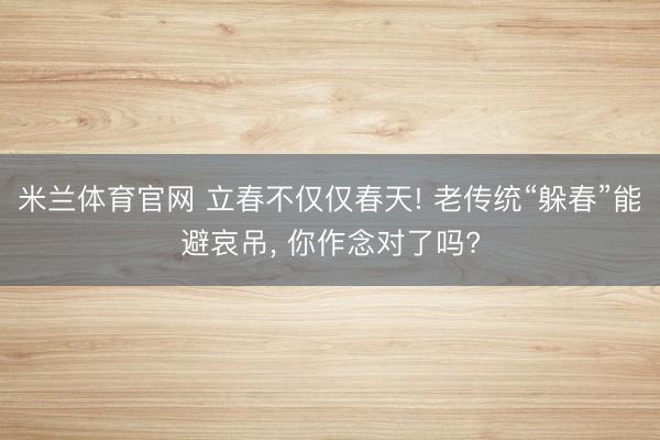 米兰体育官网 立春不仅仅春天! 老传统“躲春”能避哀吊， 你作念对了吗?