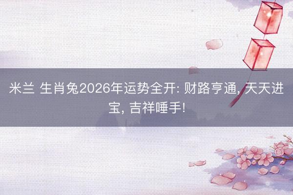米兰 生肖兔2026年运势全开: 财路亨通, 天天进宝, 吉祥唾手!