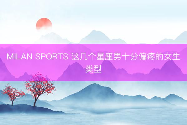 MILAN SPORTS 这几个星座男十分偏疼的女生类型