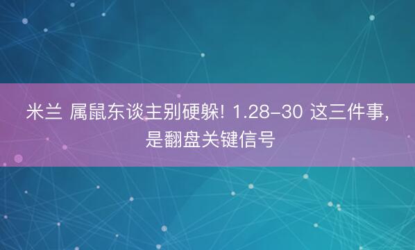 米兰 属鼠东谈主别硬躲! 1.28-30 这三件事， 是翻盘关键信号