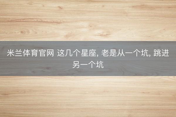 米兰体育官网 这几个星座， 老是从一个坑，<a href=