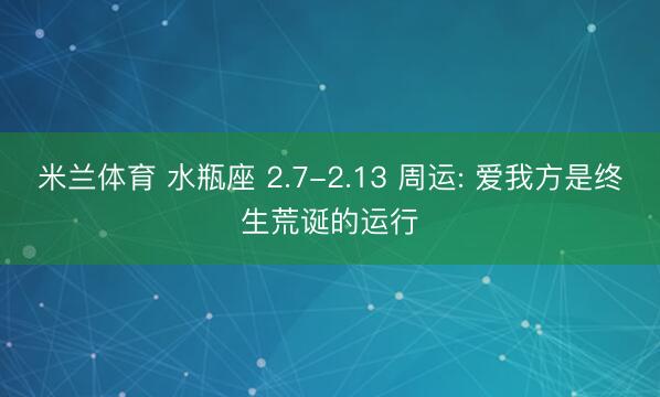米兰体育 水瓶座 2.7-2.13 周运: 爱我方是终生荒诞的运行