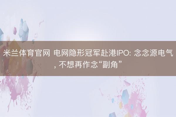 米兰体育官网 电网隐形冠军赴港IPO: 念念源电气, 不想再作念“副角”