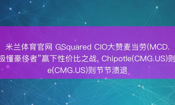 米兰体育官网 GSquared CIO大赞麦当劳(MCD.US): 凭“极懂豪侈者”赢下性价比之战, Chipotle(CMG.US)则节节溃退