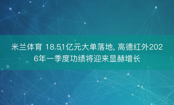 米兰体育 18.51亿元大单落地， 高德红外2026年一季度功绩将迎来显赫增长