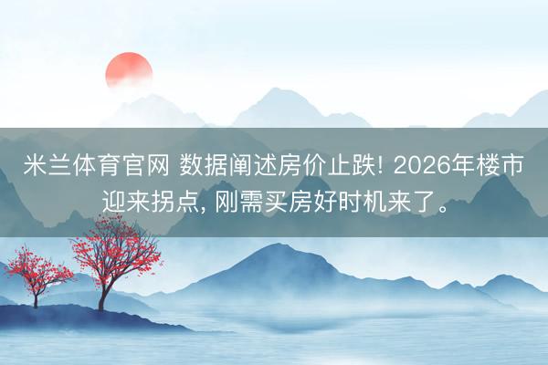 米兰体育官网 数据阐述房价止跌! 2026年楼市迎来拐点， 刚需买房好时机来了。