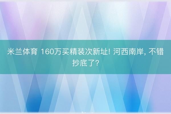 米兰体育 160万买精装次新址! 河西南岸， 不错抄底了?