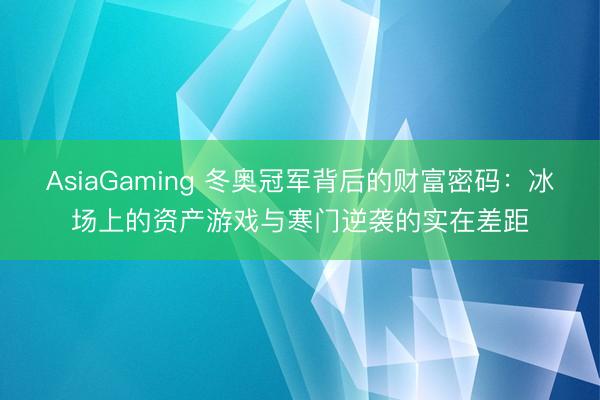 AsiaGaming 冬奥冠军背后的财富密码：冰场上的资产游戏与寒门逆袭的实在差距