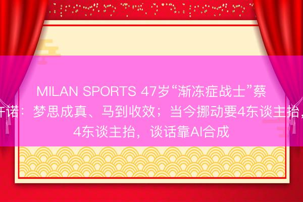 MILAN SPORTS 47岁“渐冻症战士”蔡磊，用眼控仪许诺：梦思成真、马到收效；当今挪动要4东谈主抬，谈话靠AI合成