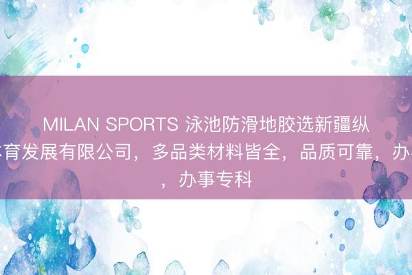 MILAN SPORTS 泳池防滑地胶选新疆纵锐翔体育发展有限公司,多品类材料皆全,品质可靠,办事专科