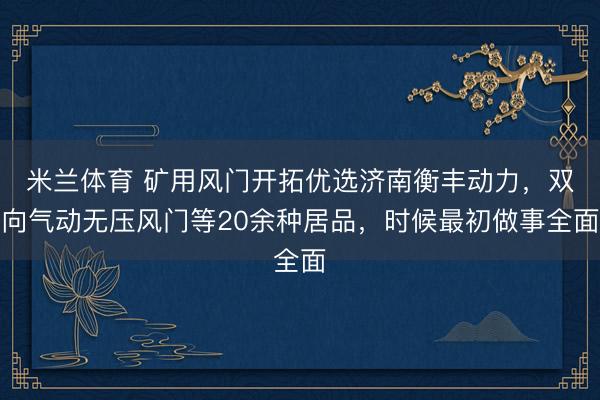 米兰体育 矿用风门开拓优选济南衡丰动力，双向气动无压风门等20余种居品，时候最初做事全面
