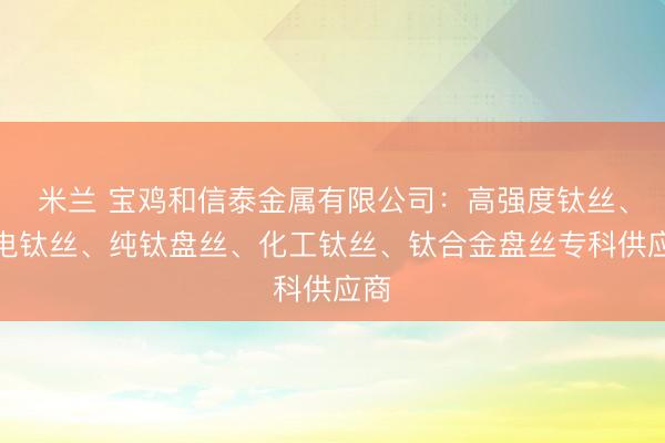 米兰 宝鸡和信泰金属有限公司：高强度钛丝、导电钛丝、纯钛盘丝、化工钛丝、钛合金盘丝专科供应商