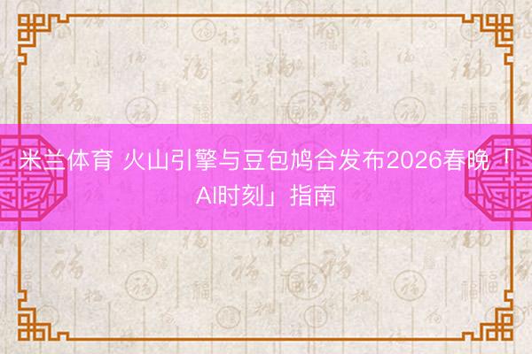 米兰体育 火山引擎与豆包鸠合发布2026春晚「AI时刻」指南
