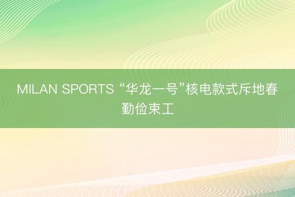 MILAN SPORTS “华龙一号”核电款式斥地春勤俭束工