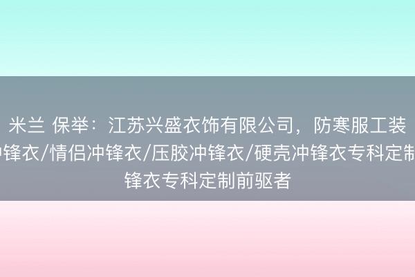 米兰 保举：江苏兴盛衣饰有限公司，防寒服工装/单层冲锋衣/情侣冲锋衣/压胶冲锋衣/硬壳冲锋衣专科定制前驱者