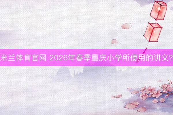 米兰体育官网 2026年春季重庆小学所使用的讲义?