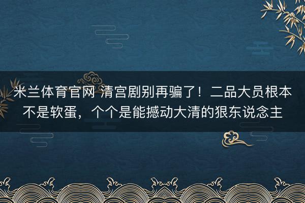 米兰体育官网 清宫剧别再骗了！二品大员根本不是软蛋，个个是能撼动大清的狠东说念主
