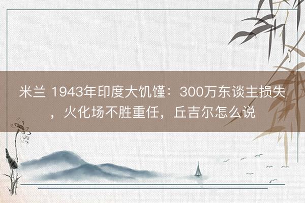 米兰 1943年印度大饥馑：300万东谈主损失，火化场不胜重任，丘吉尔怎么说