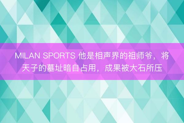 MILAN SPORTS 他是相声界的祖师爷，将天子的墓址暗自占用，成果被大石所压