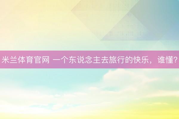米兰体育官网 一个东说念主去旅行的快乐，谁懂?