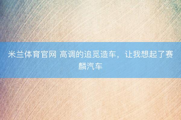 米兰体育官网 高调的追觅造车,让我想起了赛麟汽车