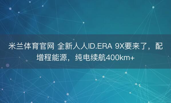 米兰体育官网 全新人人ID.ERA 9X要来了,配增程能源,纯电续航400km+