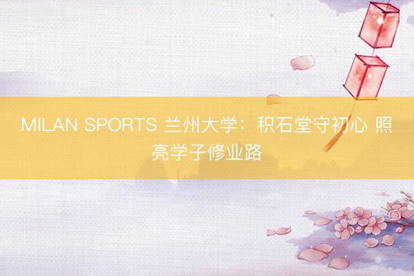 MILAN SPORTS 兰州大学：积石堂守初心 照亮学子修业路