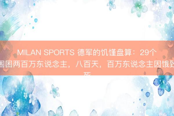 MILAN SPORTS 德军的饥馑盘算:29个师围困两百万东说念主,八百天,百万东说念主因饿致死