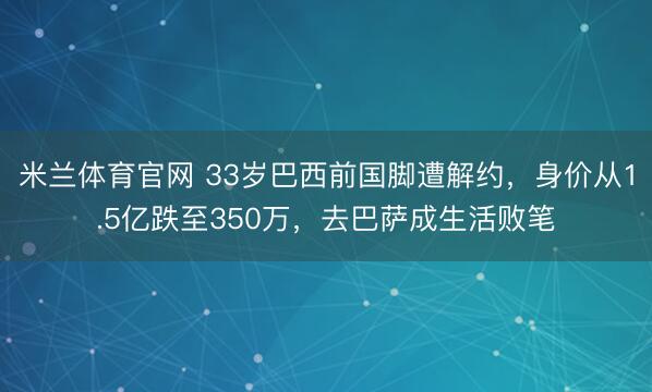 米兰体育官网 33岁巴西前国脚遭解约,身价从1.5亿跌至350万,去巴萨成生活败笔