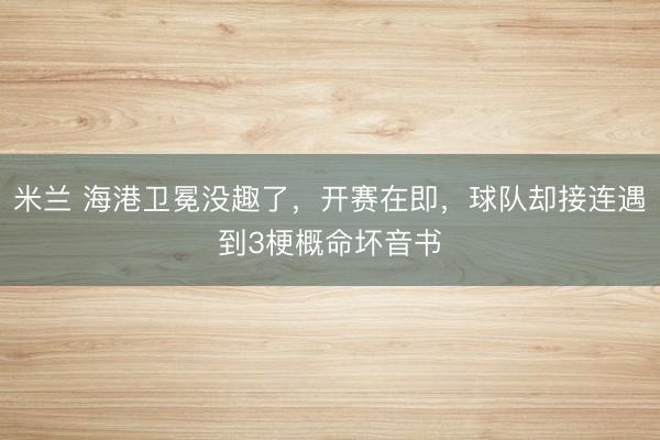 米兰 海港卫冕没趣了，开赛在即，球队却接连遇到3梗概命坏音书
