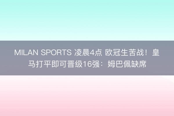 MILAN SPORTS 凌晨4点 欧冠生苦战!皇马打平即可晋级16强:姆巴佩缺席