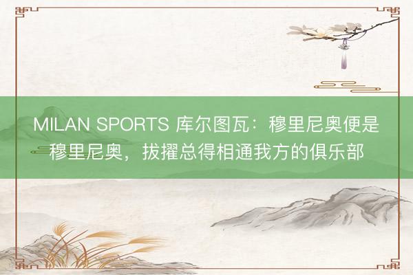 MILAN SPORTS 库尔图瓦：穆里尼奥便是穆里尼奥，拔擢总得相通我方的俱乐部
