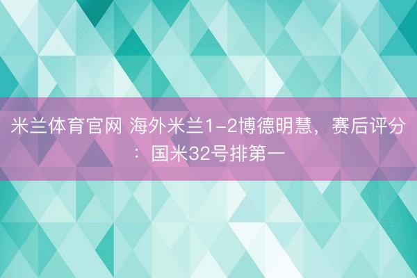 米兰体育官网 海外米兰1-2博德明慧，赛后评分：国米32号排第一